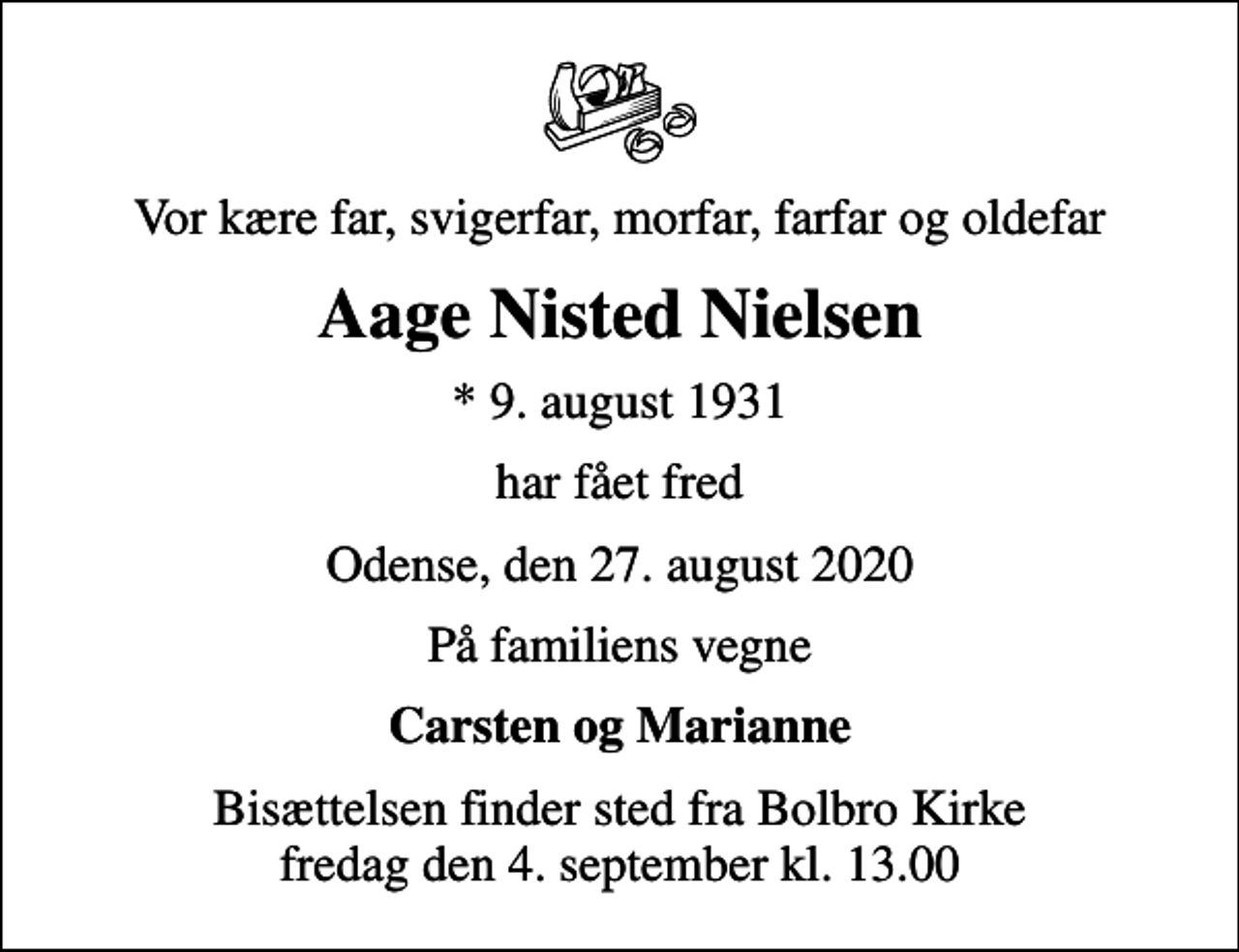 <p>Vor kære far, svigerfar, morfar, farfar og oldefar<br />Aage Nisted Nielsen<br />* 9. august 1931<br />har fået fred<br />Odense, den 27. august 2020<br />På familiens vegne<br />Carsten og Marianne<br />Bisættelsen finder sted fra Bolbro Kirke fredag den 4. september kl. 13.00</p>