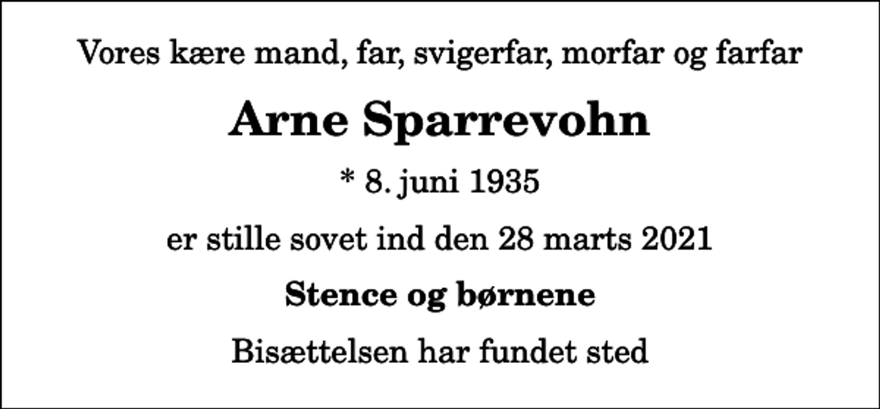 <p>Vores kære mand, far, svigerfar, morfar og farfar<br />Arne Sparrevohn<br />* 8. juni 1935<br />er stille sovet ind den 28 marts 2021<br />Stence og børnene<br />Bisættelsen har fundet sted</p>