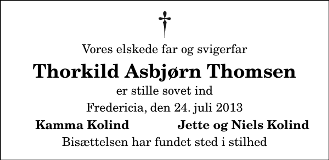 <p>Vores elskede far og svigerfar<br />Thorkild Asbjørn Thomsen<br />er stille sovet ind<br />Fredericia, den 24. juli 2013<br />Kamma Kolind<br />Jette og Niels Kolind<br />Bisættelsen har fundet sted i stilhed</p>