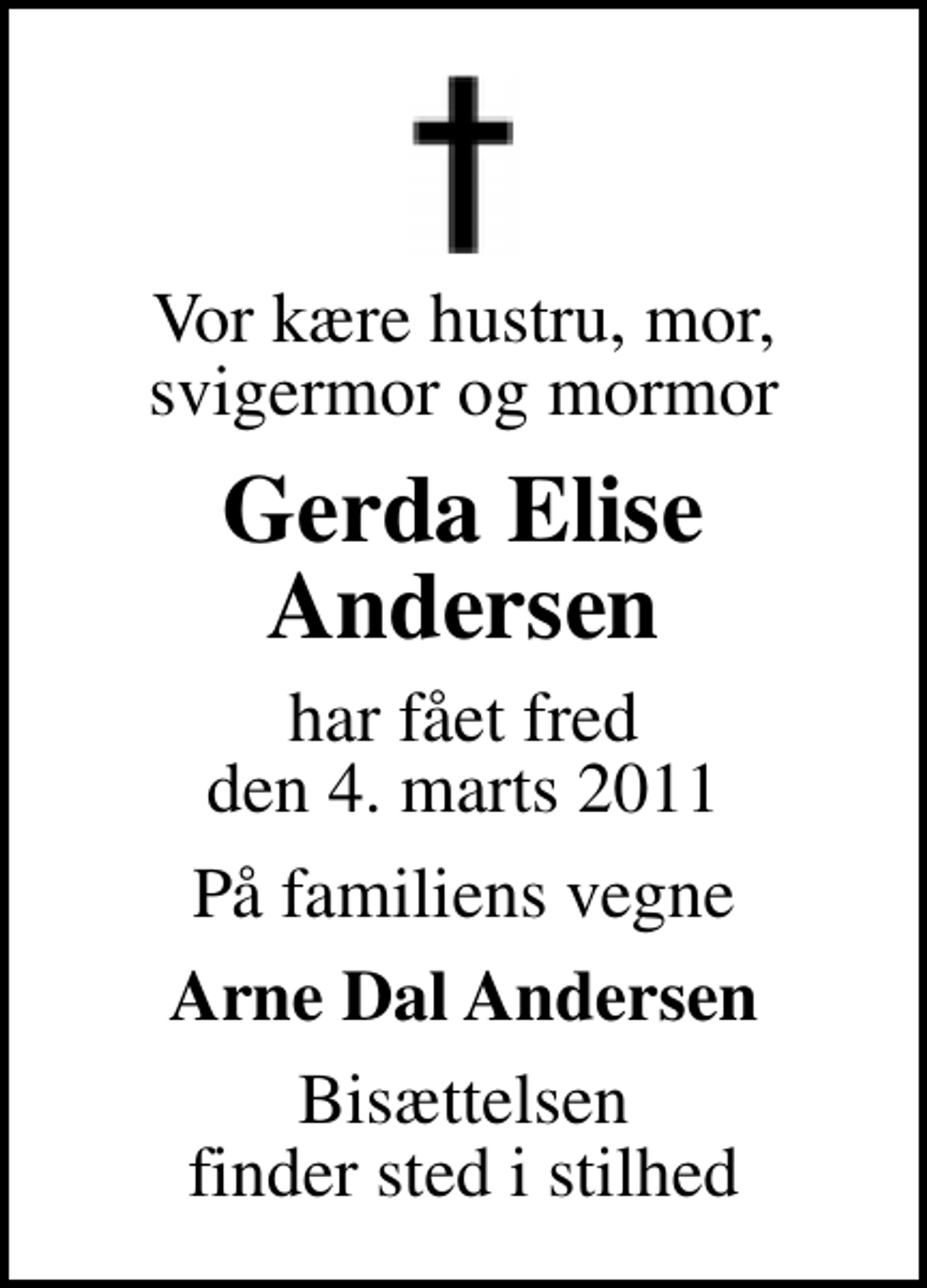 <p>Vor kære hustru, mor, svigermor og mormor<br />Gerda Elise Andersen<br />har fået fred den 4. marts 2011<br />På familiens vegne<br />Arne Dal Andersen<br />Bisættelsen finder sted i stilhed</p>