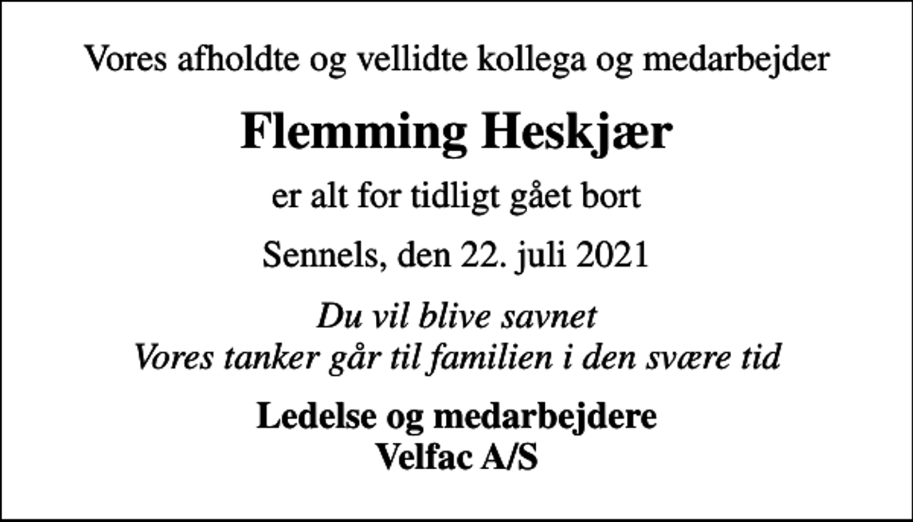 <p>Vores afholdte og vellidte kollega og medarbejder<br />Flemming Heskjær<br />er alt for tidligt gået bort<br />Sennels, den 22. juli 2021<br />Du vil blive savnet Vores tanker går til familien i den svære tid<br />Ledelse og medarbejdere Velfac A/S</p>