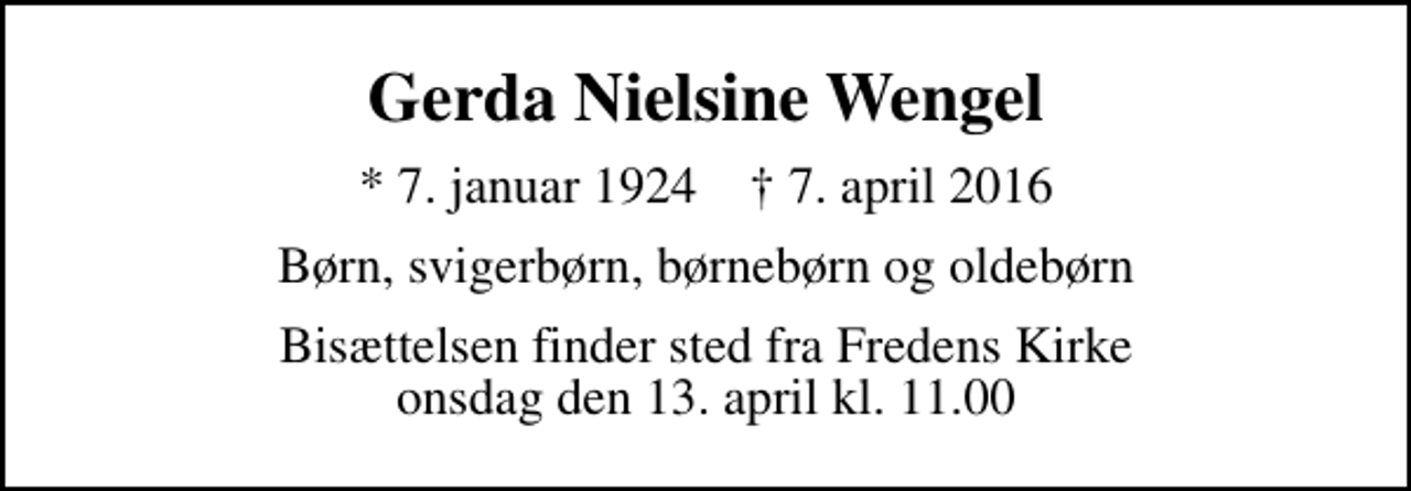 <p>Gerda Nielsine Wengel<br />* 7. januar 1924 ✝ 7. april 2016<br />Børn, svigerbørn, børnebørn og oldebørn<br />Bisættelsen finder sted fra Fredens Kirke onsdag den 13. april kl. 11.00</p>