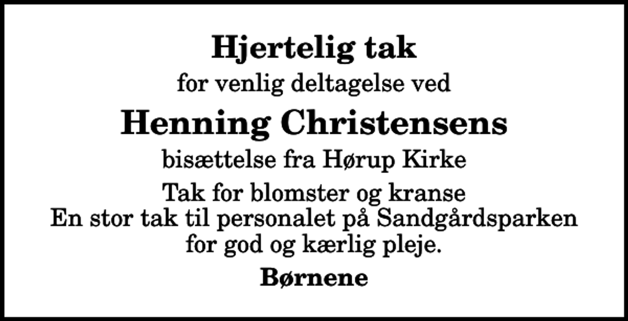 <p>Hjertelig tak<br />for venlig deltagelse ved<br />Henning Christensens<br />bisættelse fra Hørup Kirke<br />Tak for blomster og kranse En stor tak til personalet på Sandgårdsparken for god og kærlig pleje.<br />Børnene</p>