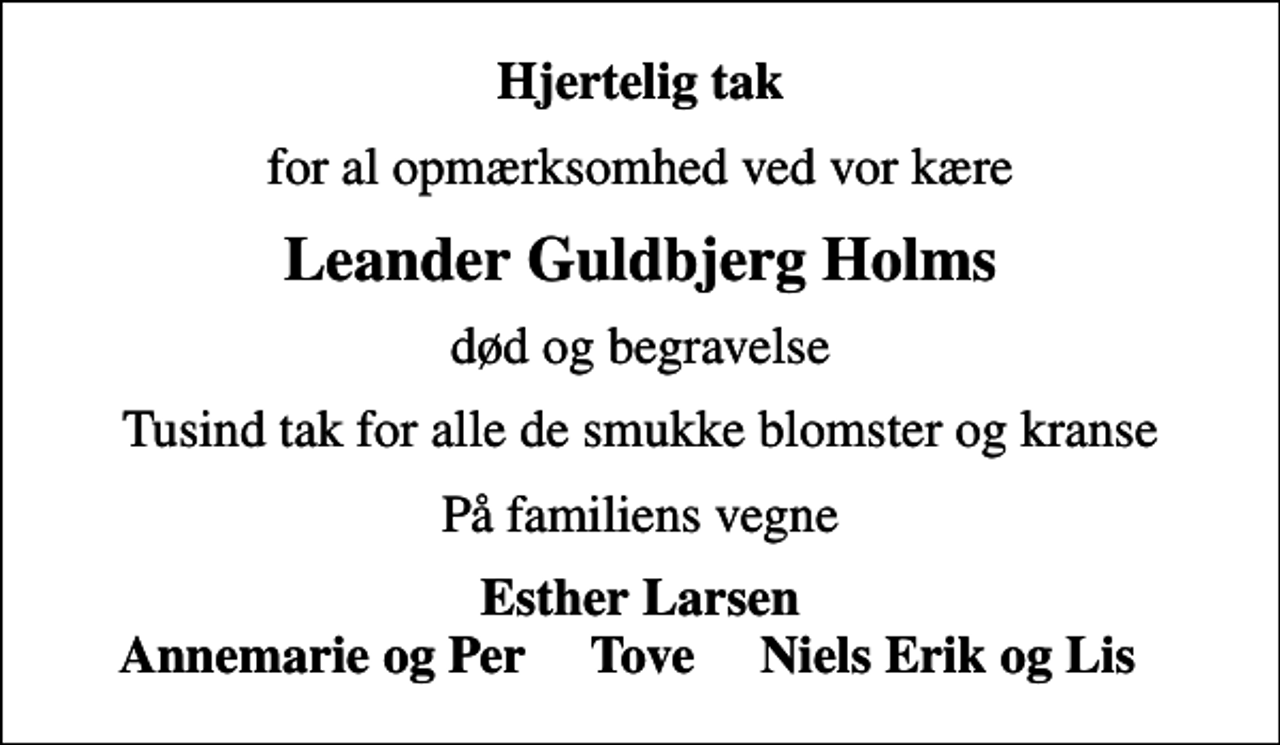<p>Hjertelig tak<br />for al opmærksomhed ved vor kære<br />Leander Guldbjerg Holms<br />død og begravelse<br />Tusind tak for alle de smukke blomster og kranse<br />På familiens vegne<br />Esther Larsen Annemarie og Per Tove Niels Erik og Lis</p>