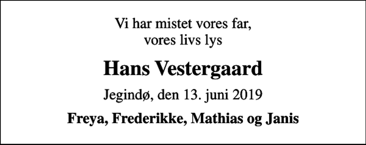 <p>Vi har mistet vores far, vores livs lys<br />Hans Vestergaard<br />Jegindø, den 13. juni 2019<br />Freya, Frederikke, Mathias og Janis</p>