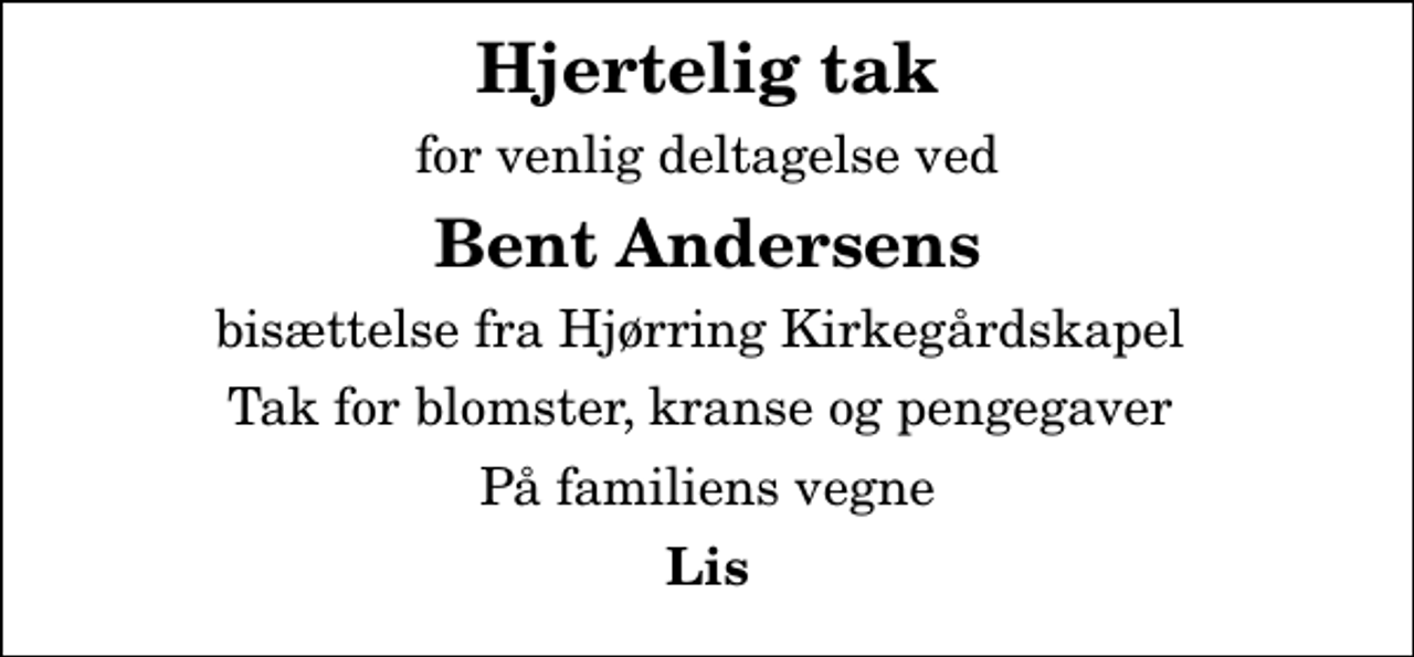 <p>Hjertelig tak<br />for venlig deltagelse ved<br />Bent Andersens<br />bisættelse fra Hjørring Kirkegårdskapel<br />Tak for blomster, kranse og pengegaver<br />På familiens vegne<br />Lis</p>