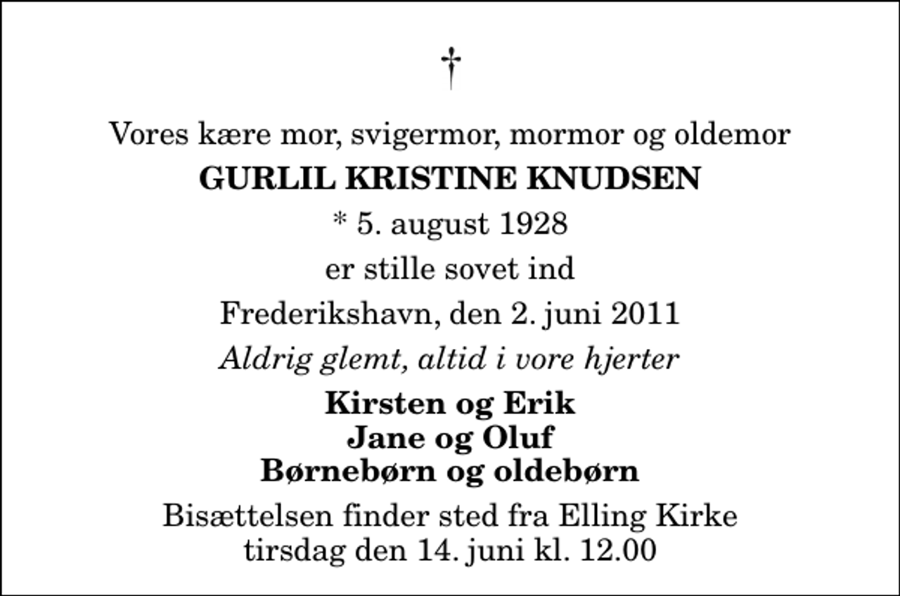 <p>Vores kære mor, svigermor, mormor og oldemor<br />Gurlil Kristine Knudsen<br />* 5. august 1928<br />er stille sovet ind<br />Frederikshavn, den 2. juni 2011<br />Aldrig glemt, altid i vore hjerter<br />Kirsten og Erik Jane og Oluf Børnebørn og oldebørn<br />Bisættelsen finder sted fra Elling Kirke tirsdag den 14. juni kl. 12.00</p>