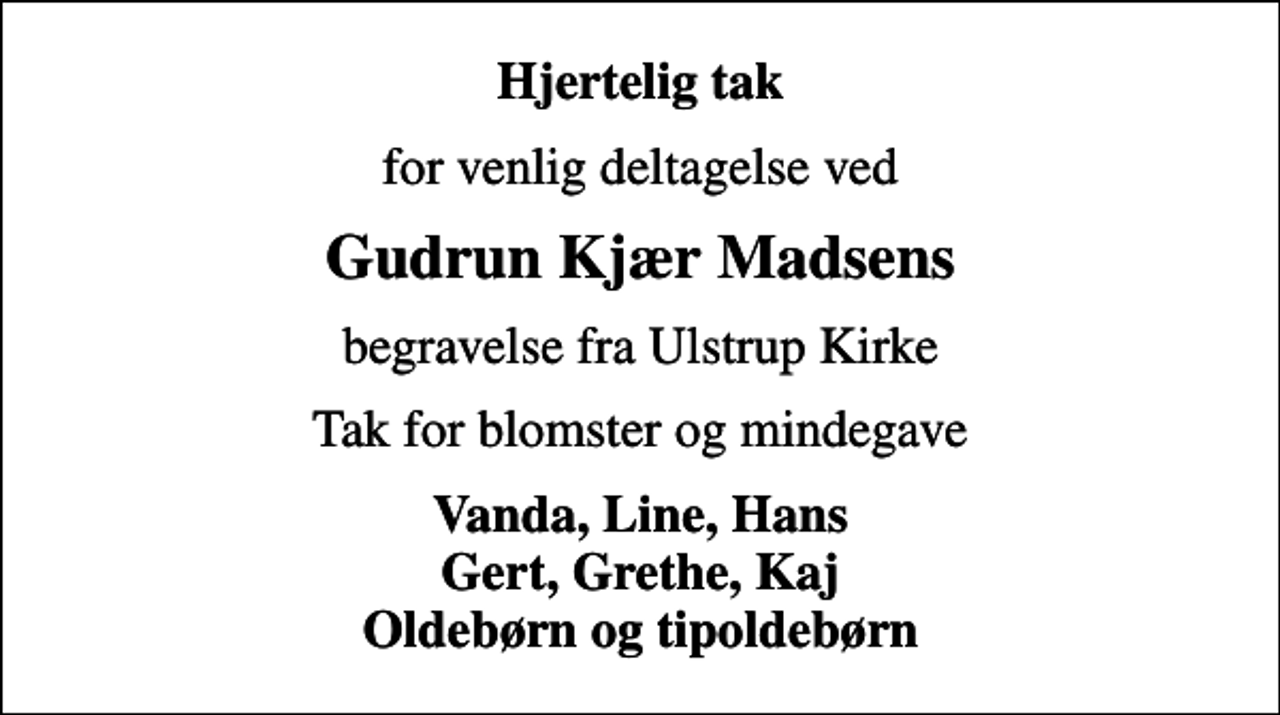 <p>Hjertelig tak<br />for venlig deltagelse ved<br />Gudrun Kjær Madsens<br />begravelse fra Ulstrup Kirke<br />Tak for blomster og mindegave<br />Vanda, Line, Hans Gert, Grethe, Kaj Oldebørn og tipoldebørn</p>