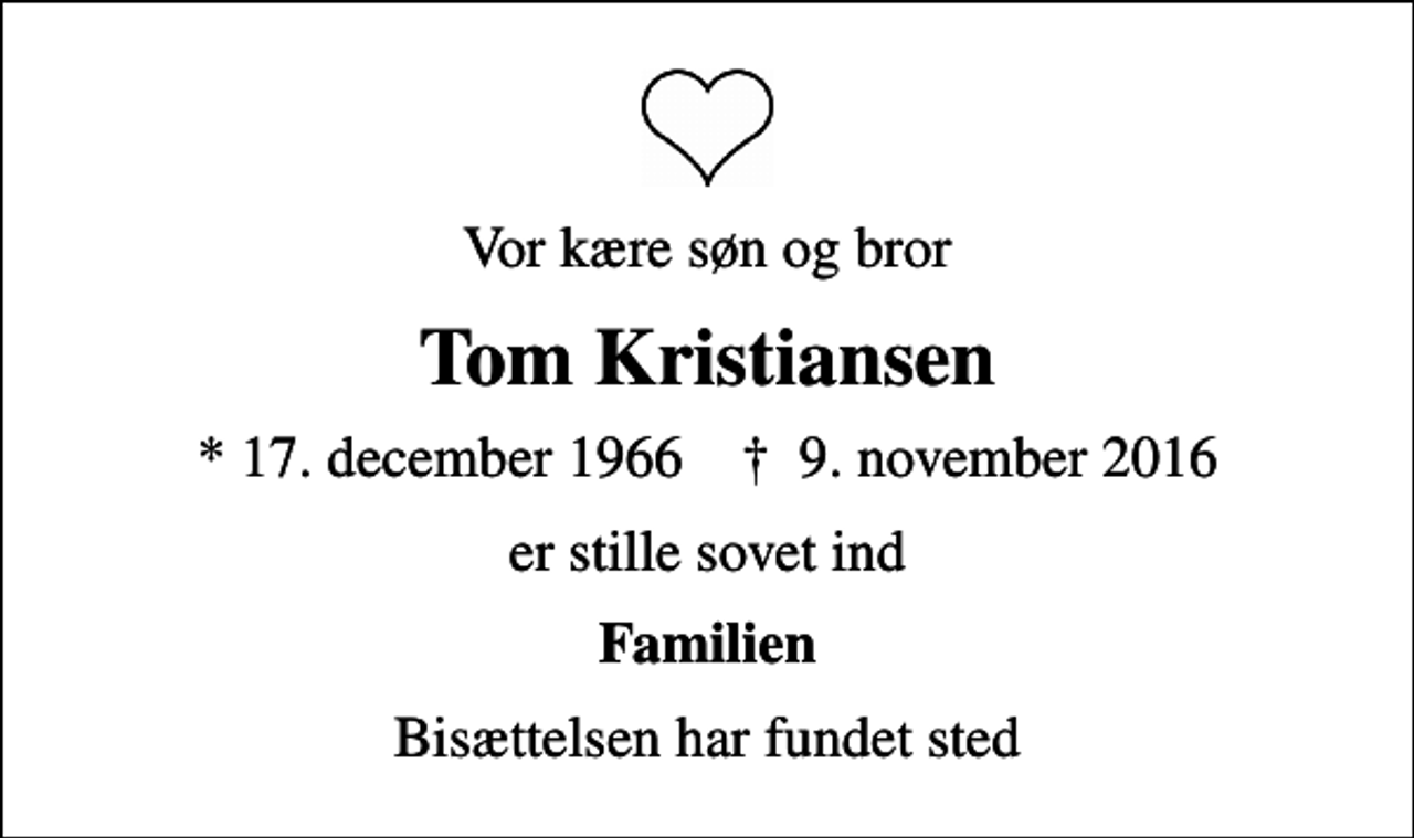 <p>Vor kære søn og bror<br />Tom Kristiansen<br />* 17. december 1966 ✝ 9. november 2016<br />er stille sovet ind<br />Familien<br />Bisættelsen har fundet sted</p>