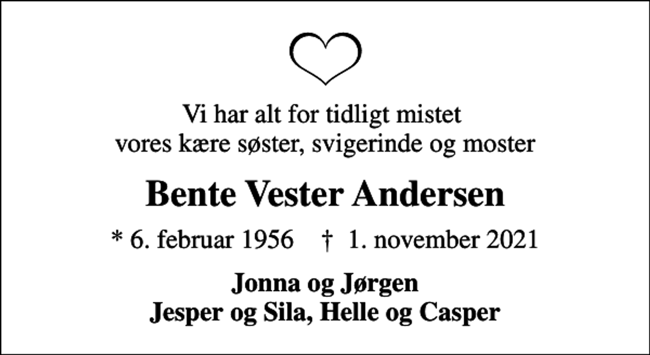 <p>Vi har alt for tidligt mistet vores kære søster, svigerinde og moster<br />Bente Vester Andersen<br />* 6. februar 1956 ✝ 1. november 2021<br />Jonna og Jørgen Jesper og Sila, Helle og Casper</p>