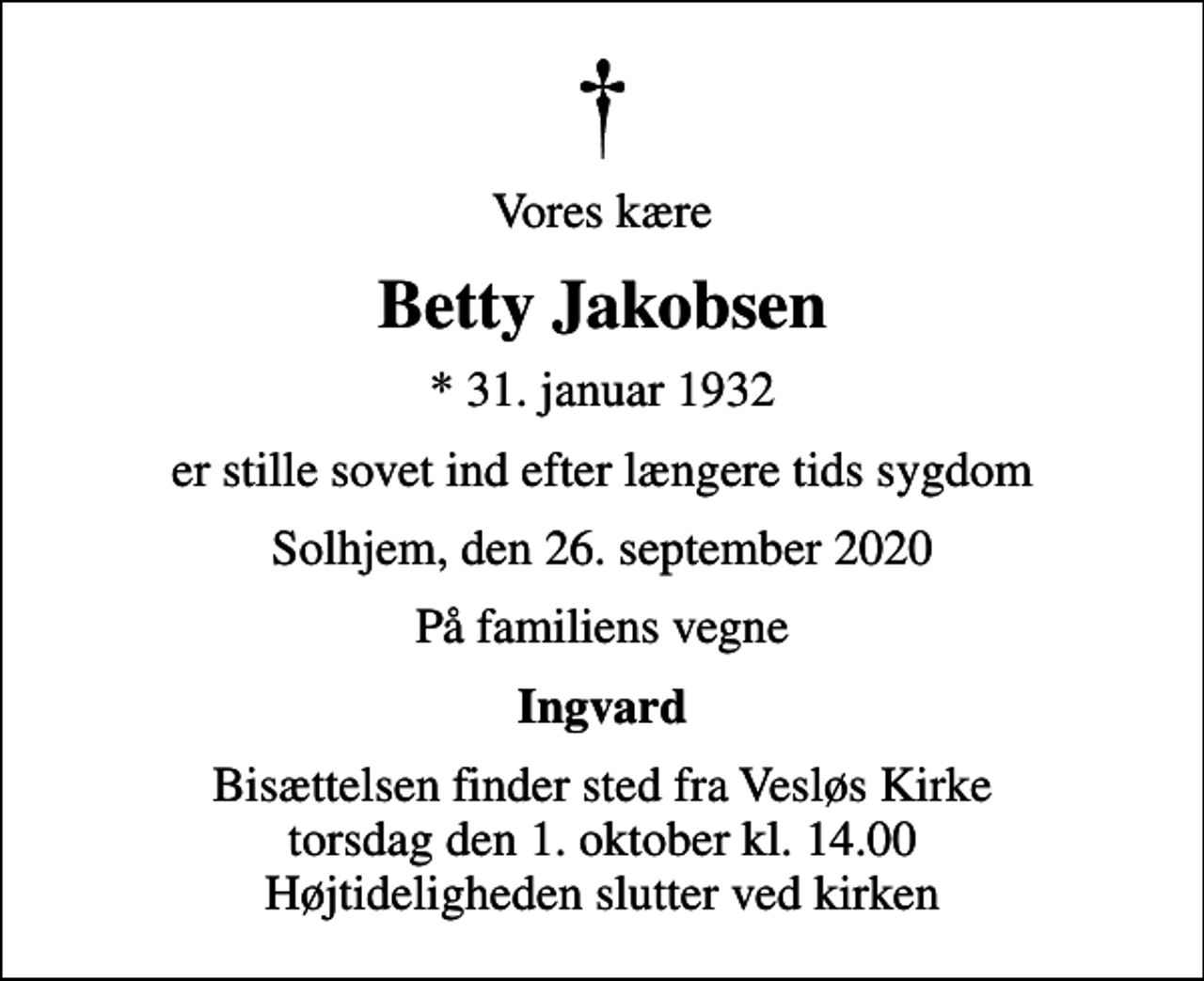 <p>Vores kære<br />Betty Jakobsen<br />* 31. januar 1932<br />er stille sovet ind efter længere tids sygdom<br />Solhjem, den 26. september 2020<br />På familiens vegne<br />Ingvard<br />Bisættelsen finder sted fra Vesløs Kirke torsdag den 1. oktober kl. 14.00 Højtideligheden slutter ved kirken</p>