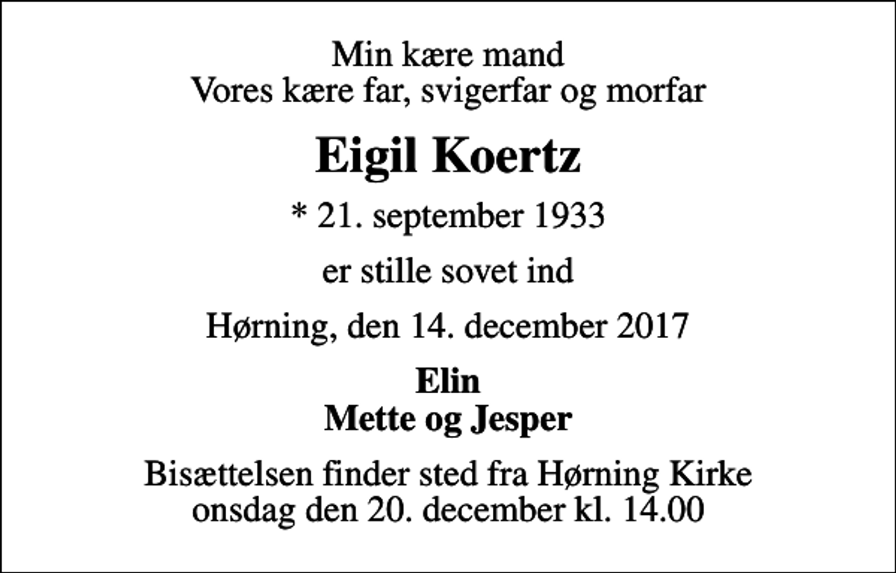 <p>Min kære mand Vores kære far, svigerfar og morfar<br />Eigil Koertz<br />* 21. september 1933<br />er stille sovet ind<br />Hørning, den 14. december 2017<br />Elin Mette og Jesper<br />Bisættelsen finder sted fra Hørning Kirke onsdag den 20. december kl. 14.00</p>