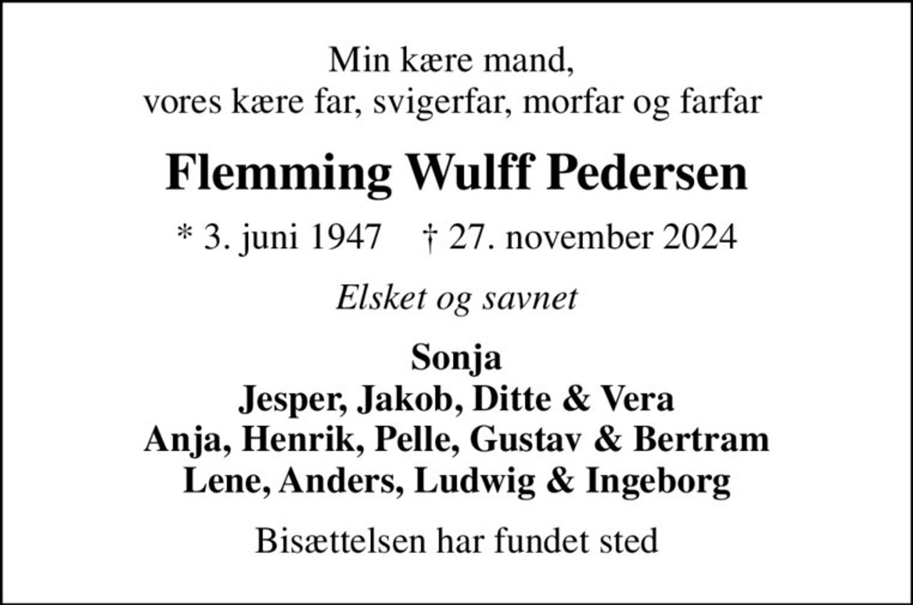 Min kære mand,  vores kære far, svigerfar, morfar og farfar 
Flemming Wulff Pedersen
* 3. juni 1947    ✝ 27. november 2024
Elsket og savnet
Sonja Jesper, Jakob, Ditte & Vera Anja, Henrik, Pelle, Gustav & Bertram Lene, Anders, Ludwig & Ingeborg
Bisættelsen har fundet sted