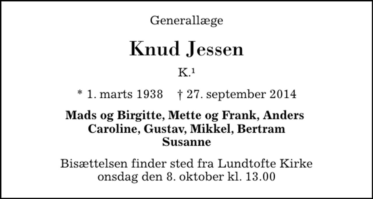 <p>Generallæge<br />Knud Jessen<br />K.1<br />* 1. marts 1938 ✝ 27. september 2014<br />Mads og Birgitte, Mette og Frank, Anders Caroline, Gustav, Mikkel, Bertram Susanne<br />Bisættelsen finder sted fra Lundtofte Kirke onsdag den 8. oktober kl. 13.00</p>