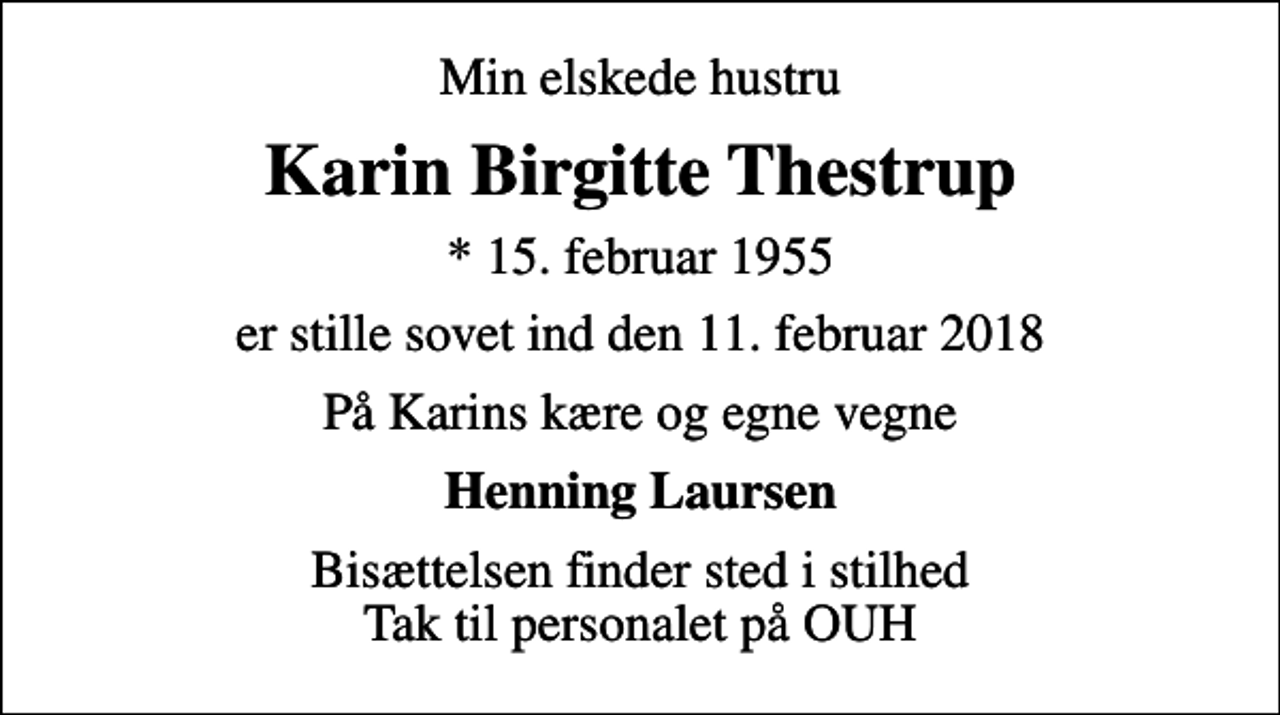 <p>Min elskede hustru<br />Karin Birgitte Thestrup<br />* 15. februar 1955<br />er stille sovet ind den 11. februar 2018<br />På Karins kære og egne vegne<br />Henning Laursen<br />Bisættelsen finder sted i stilhed Tak til personalet på OUH</p>