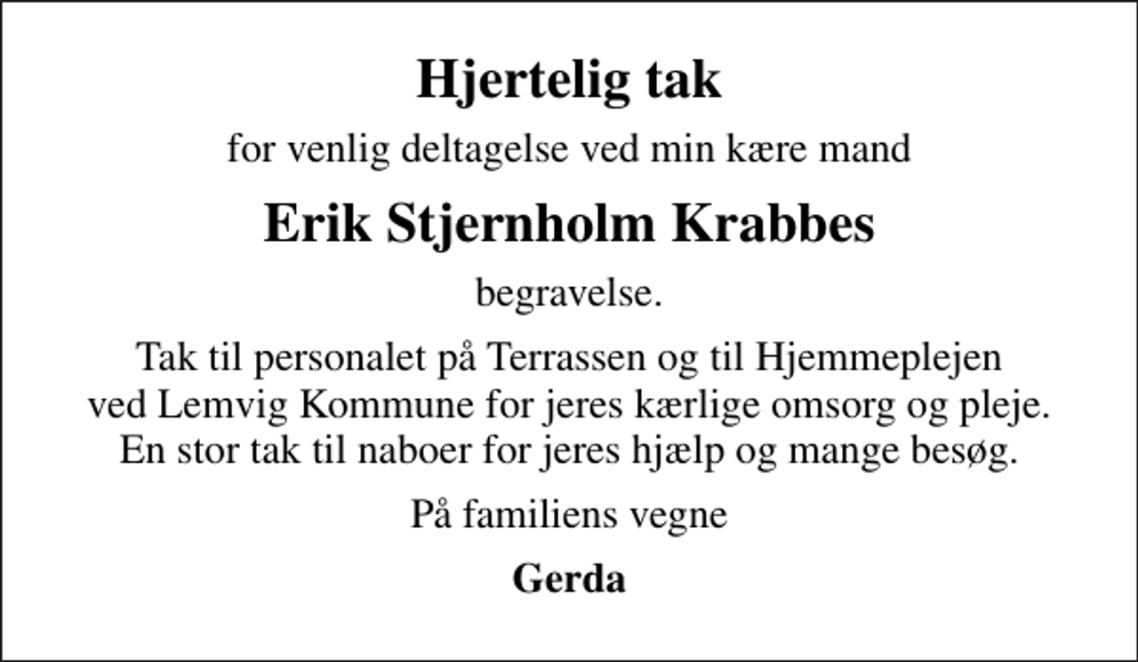 <p>Hjertelig tak<br />for venlig deltagelse ved min kære mand<br />Erik Stjernholm Krabbes<br />begravelse.<br />Tak til personalet på Terrassen og til Hjemmeplejen ved Lemvig Kommune for jeres kærlige omsorg og pleje. En stor tak til naboer for jeres hjælp og mange besøg.<br />På familiens vegne<br />Gerda</p>