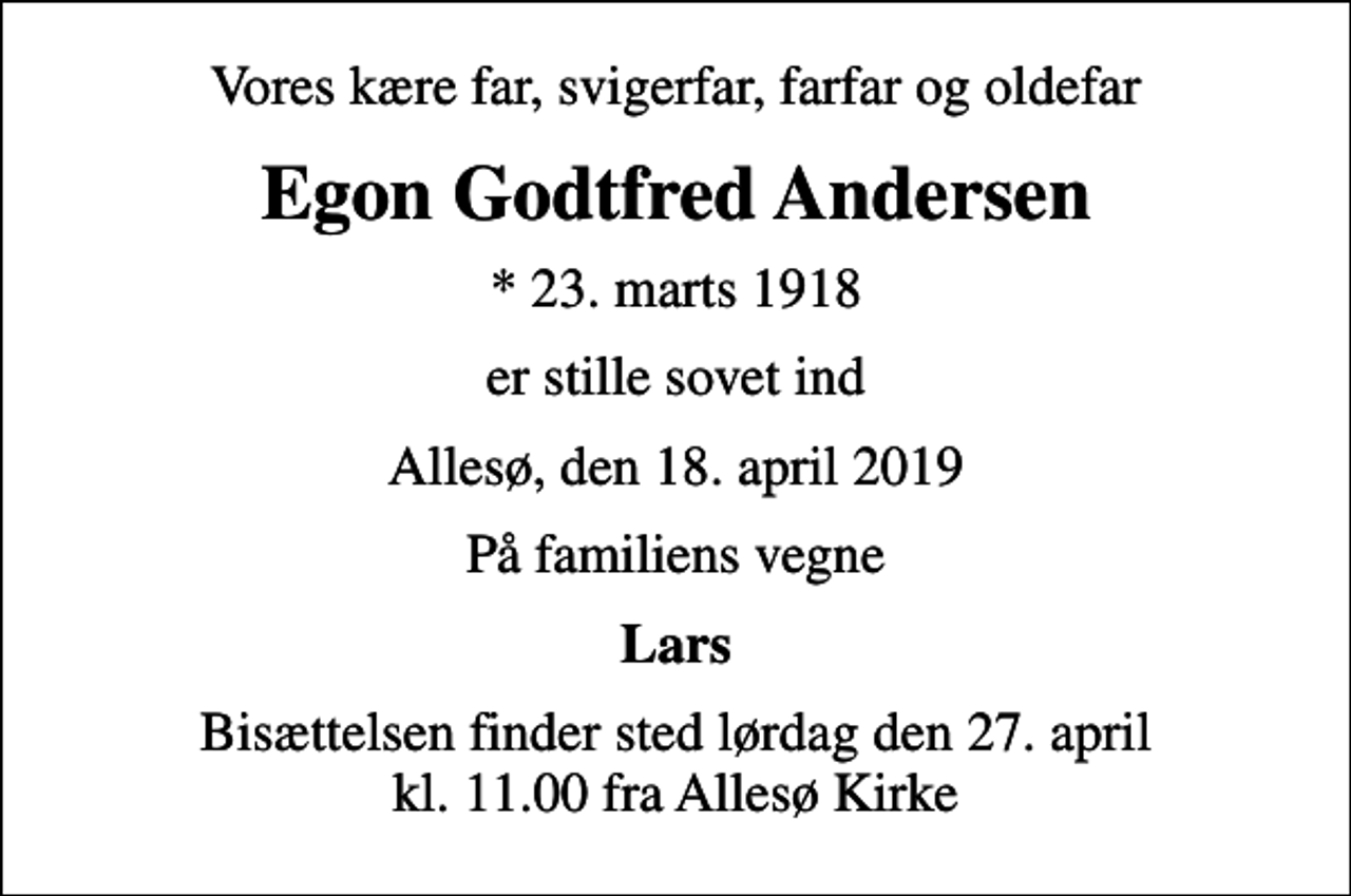 <p>Vores kære far, svigerfar, farfar og oldefar<br />Egon Godtfred Andersen<br />* 23. marts 1918<br />er stille sovet ind<br />Allesø, den 18. april 2019<br />På familiens vegne<br />Lars<br />Bisættelsen finder sted lørdag den 27. april kl. 11.00 fra Allesø Kirke</p>