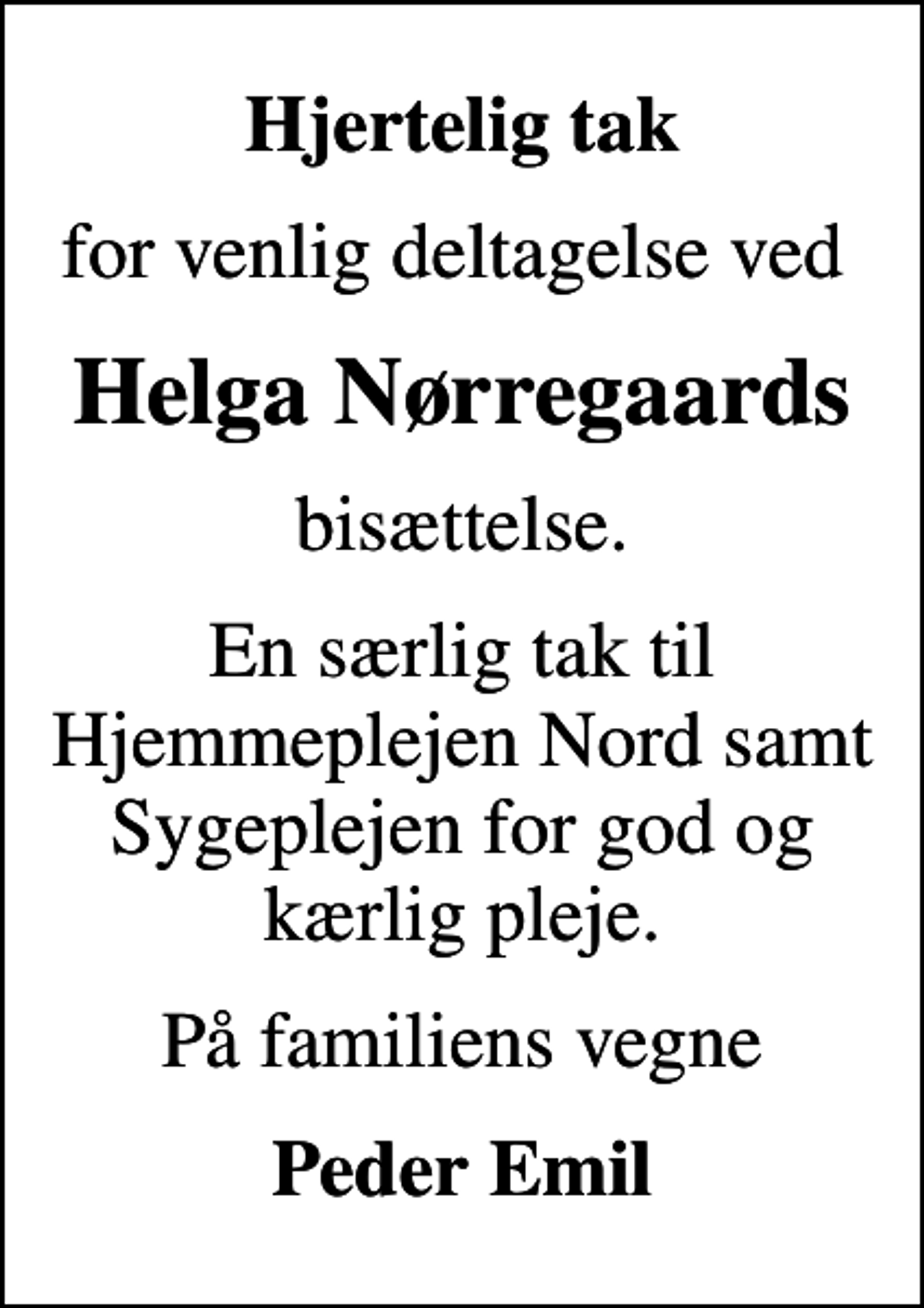 <p>Hjertelig tak<br />for venlig deltagelse ved<br />Helga Nørregaards<br />bisættelse.<br />En særlig tak til Hjemmeplejen Nord samt Sygeplejen for god og kærlig pleje.<br />På familiens vegne<br />Peder Emil</p>