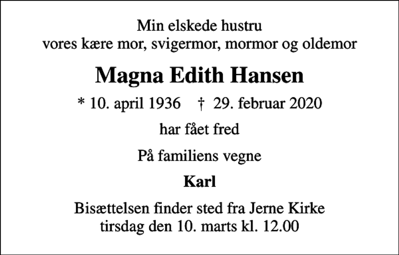 <p>Min elskede hustru vores kære mor, svigermor, mormor og oldemor<br />Magna Edith Hansen<br />* 10. april 1936 ✝ 29. februar 2020<br />har fået fred<br />På familiens vegne<br />Karl<br />Bisættelsen finder sted fra Jerne Kirke tirsdag den 10. marts kl. 12.00</p>