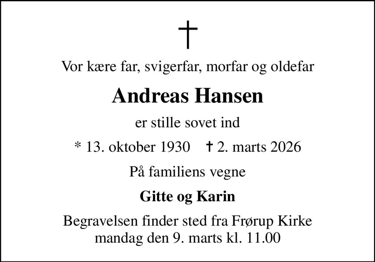 Vor kære far, svigerfar, morfar og oldefar
Andreas Hansen
er stille sovet ind
* 13. oktober 1930    ✝ 2. marts 2026
På familiens vegne
Gitte og Karin
Begravelsen finder sted fra Frørup Kirke  mandag den 9. marts kl. 11.00