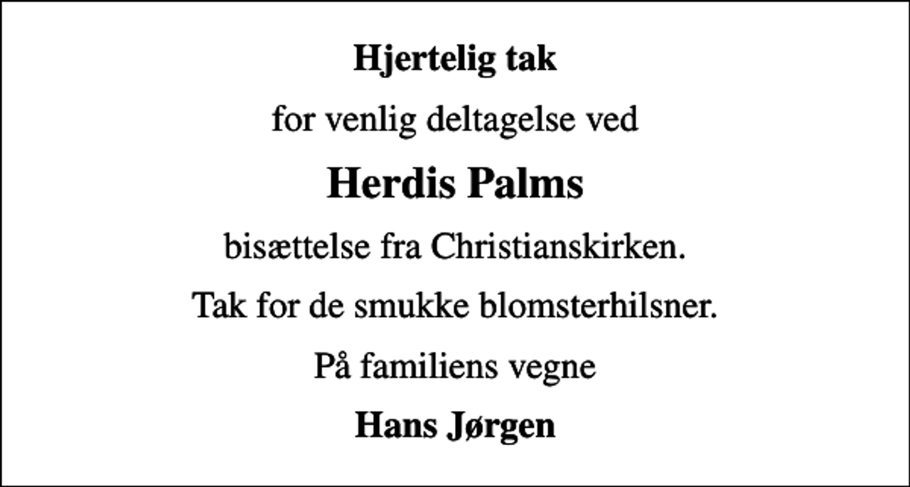 <p>Hjertelig tak<br />for venlig deltagelse ved<br />Herdis Palms<br />bisættelse fra Christianskirken.<br />Tak for de smukke blomsterhilsner.<br />På familiens vegne<br />Hans Jørgen</p>