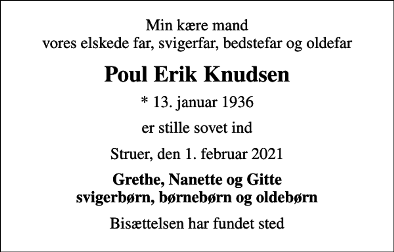 <p>Min kære mand vores elskede far, svigerfar, bedstefar og oldefar<br />Poul Erik Knudsen<br />* 13. januar 1936<br />er stille sovet ind<br />Struer, den 1. februar 2021<br />Grethe, Nanette og Gitte svigerbørn, børnebørn og oldebørn<br />Bisættelsen har fundet sted</p>