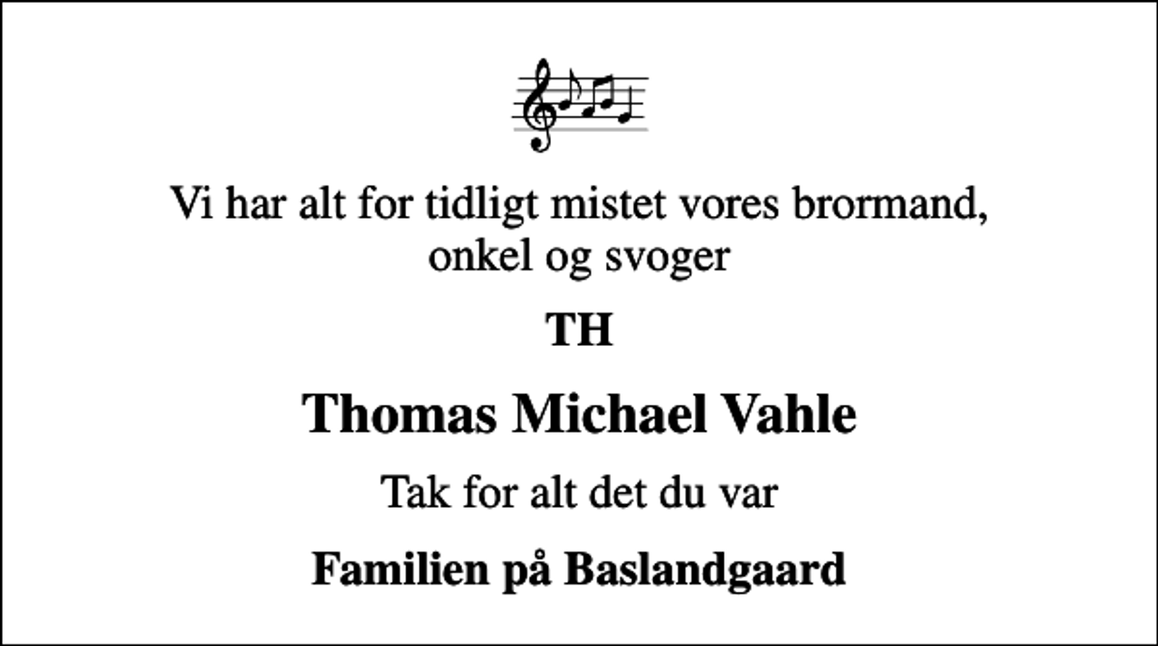 <p>Vi har alt for tidligt mistet vores brormand, onkel og svoger<br />TH<br />Thomas Michael Vahle<br />Tak for alt det du var<br />Familien på Baslandgaard</p>