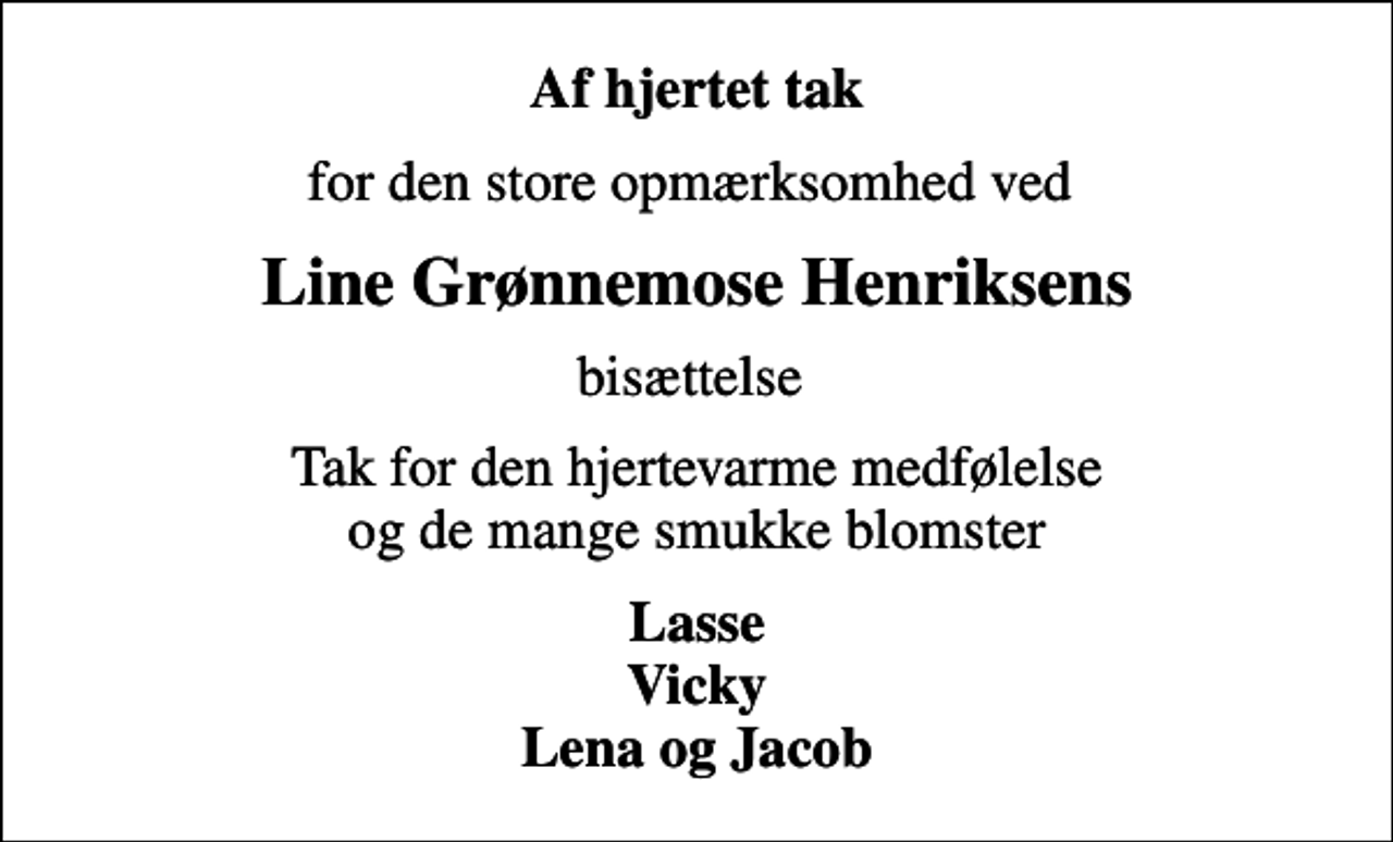 <p>Af hjertet tak<br />for den store opmærksomhed ved<br />Line Grønnemose Henriksens<br />bisættelse<br />Tak for den hjertevarme medfølelse og de mange smukke blomster<br />Lasse Vicky Lena og Jacob</p>