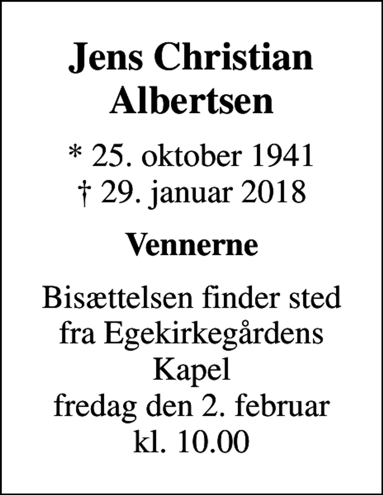 <p>Jens Christian Albertsen<br />* 25. oktober 1941<br />✝ 29. januar 2018<br />Vennerne<br />Bisættelsen finder sted fra Egekirkegårdens Kapel fredag den 2. februar kl. 10.00</p>