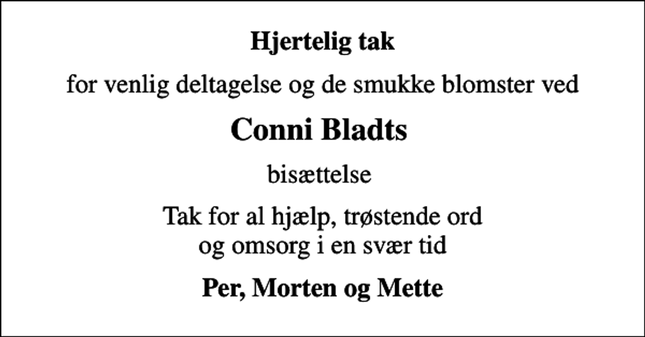 <p>Hjertelig tak<br />for venlig deltagelse og de smukke blomster ved<br />Conni Bladts<br />bisættelse<br />Tak for al hjælp, trøstende ord og omsorg i en svær tid<br />Per, Morten og Mette</p>