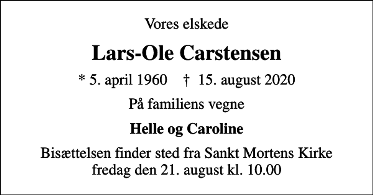 <p>Vores elskede<br />Lars-Ole Carstensen<br />* 5. april 1960 ✝ 15. august 2020<br />På familiens vegne<br />Helle og Caroline<br />Bisættelsen finder sted fra Sankt Mortens Kirke fredag den 21. august kl. 10.00</p>