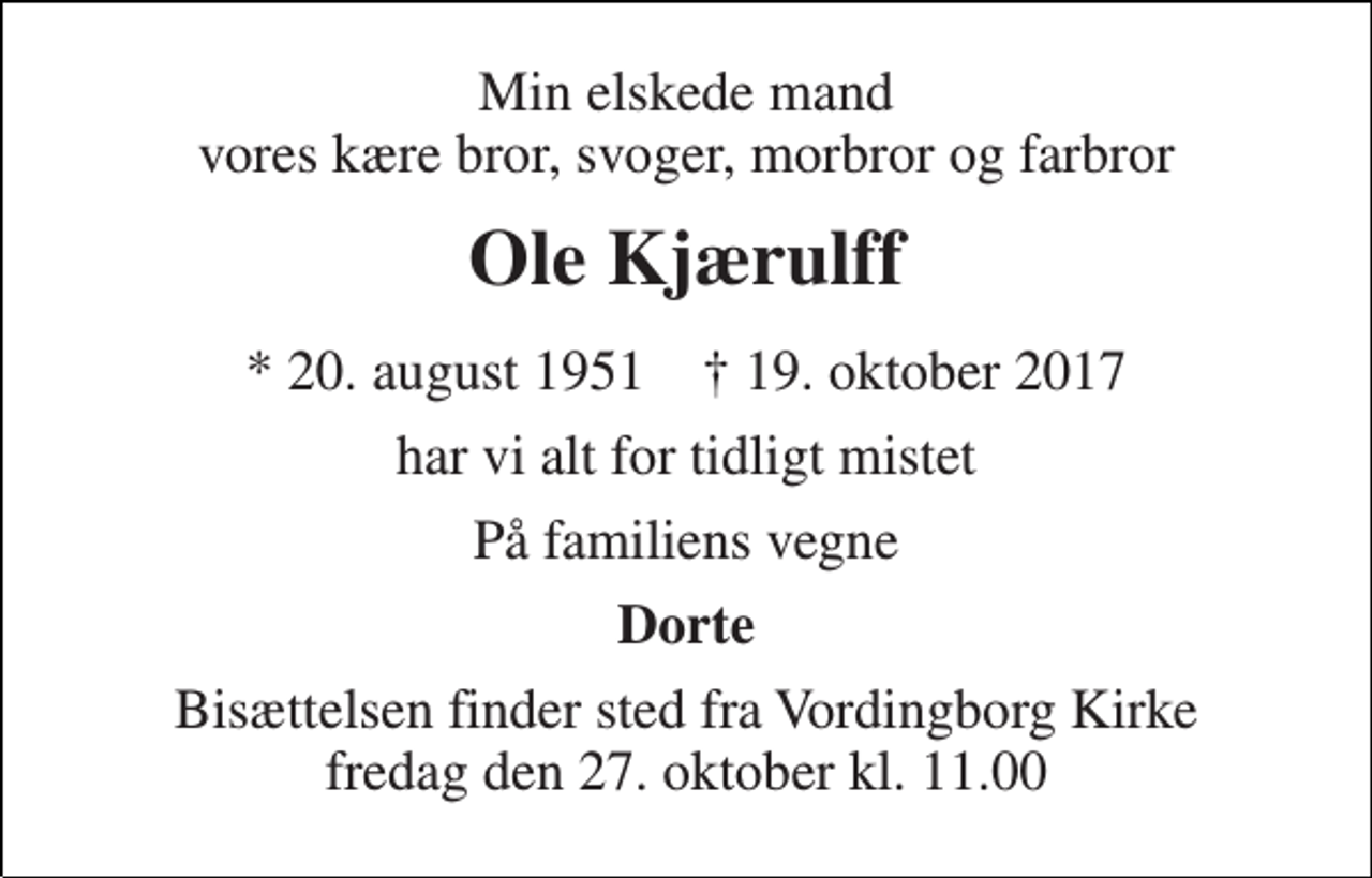 <p>Min elskede mand vores kære bror, svoger, morbror og farbror<br />Ole Kjærulff<br />* 20. august 1951 † 19. oktober 2017<br />har vi alt for tidligt mistet<br />På familiens vegne<br />Dorte<br />Bisættelsen finder sted fra Vordingborg Kirke fredag den 27. oktober kl. 11.00</p>