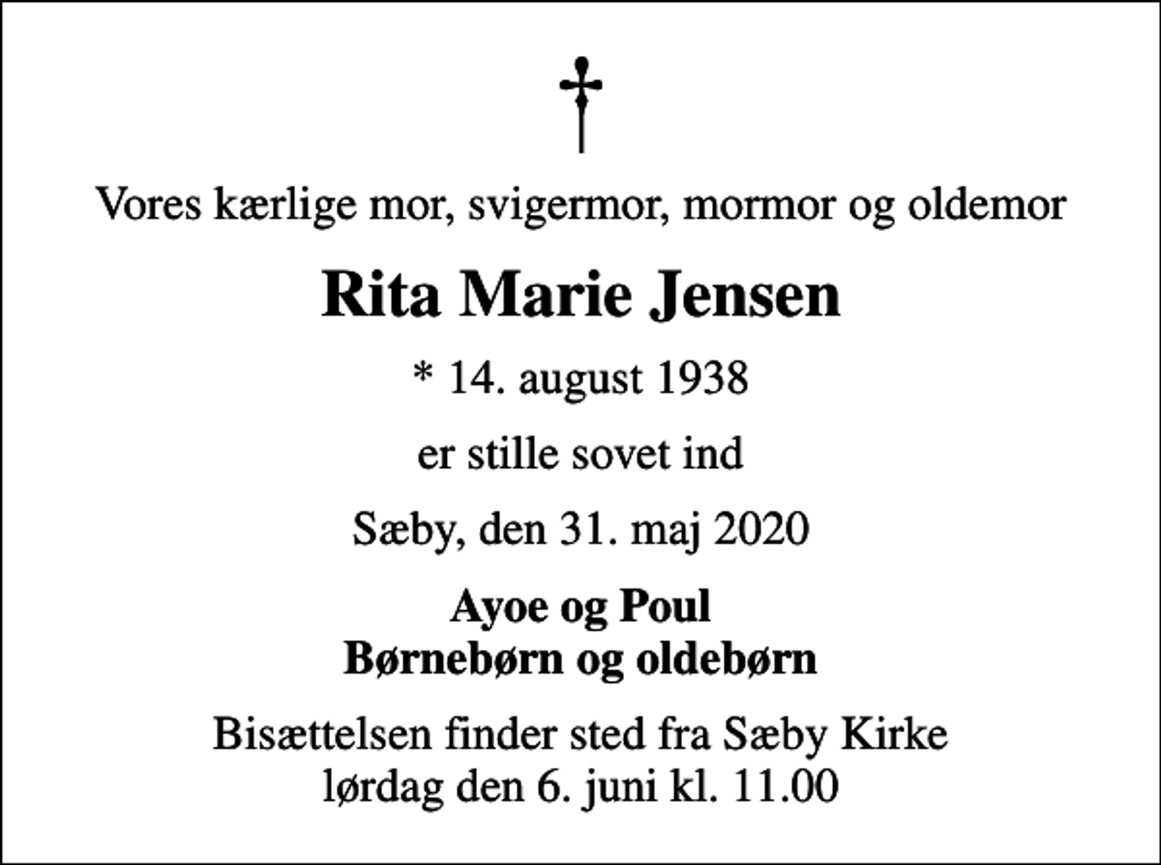 <p>Vores kærlige mor, svigermor, mormor og oldemor<br />Rita Marie Jensen<br />* 14. august 1938<br />er stille sovet ind<br />Sæby, den 31. maj 2020<br />Ayoe og Poul Børnebørn og oldebørn<br />Bisættelsen finder sted fra Sæby Kirke lørdag den 6. juni kl. 11.00</p>