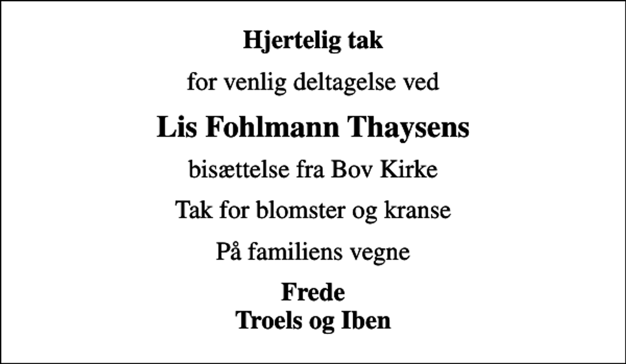 <p>Hjertelig tak<br />for venlig deltagelse ved<br />Lis Fohlmann Thaysens<br />bisættelse fra Bov Kirke<br />Tak for blomster og kranse<br />På familiens vegne<br />Frede Troels og Iben</p>