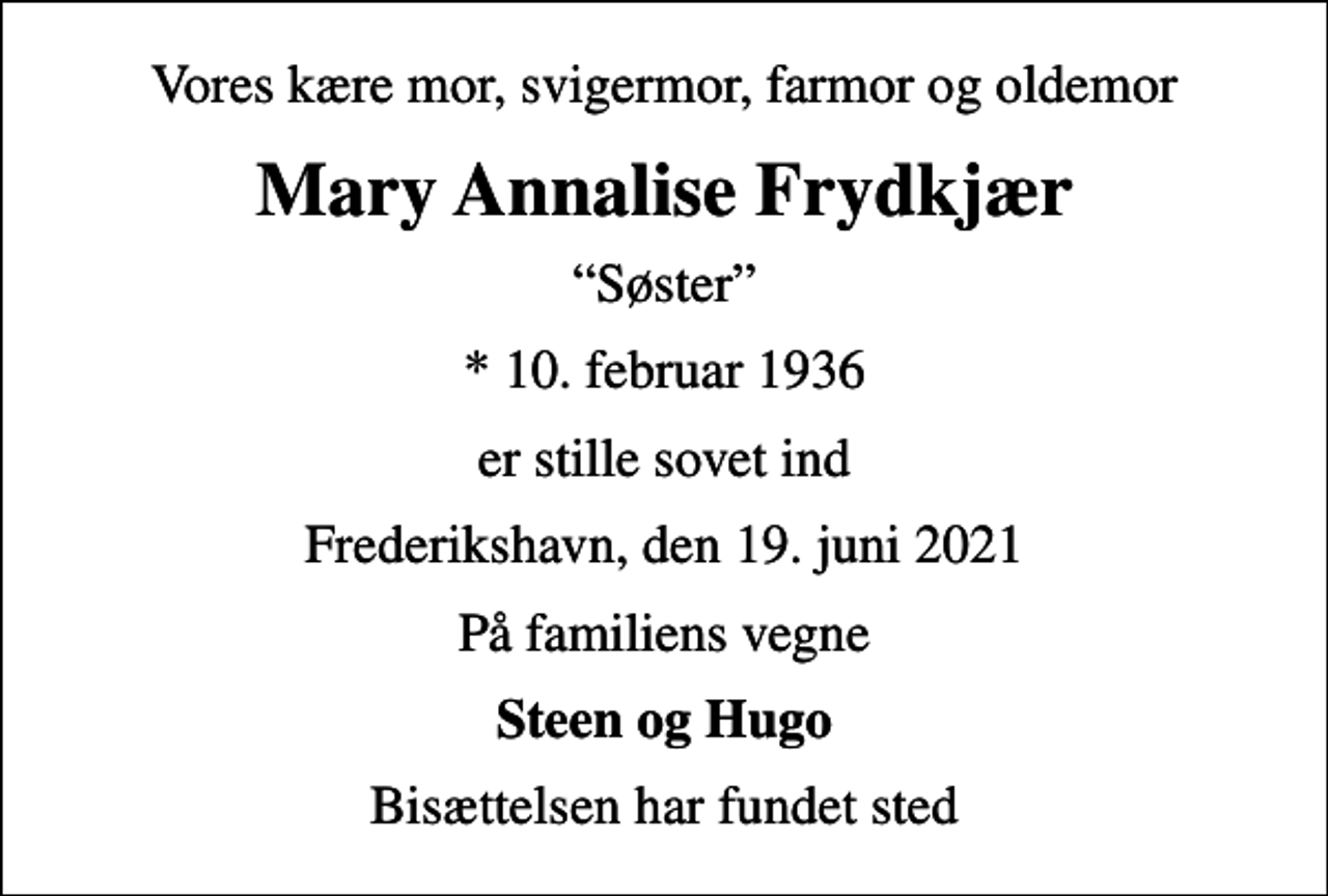 <p>Vores kære mor, svigermor, farmor og oldemor<br />Mary Annalise Frydkjær<br />Søster<br />* 10. februar 1936<br />er stille sovet ind<br />Frederikshavn, den 19. juni 2021<br />På familiens vegne<br />Steen og Hugo<br />Bisættelsen har fundet sted</p>
