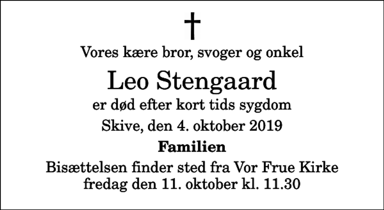 <p>Vores kære bror, svoger og onkel<br />Leo Stengaard<br />er død efter kort tids sygdom<br />Skive, den 4. oktober 2019<br />Familien<br />Bisættelsen finder sted fra Vor Frue Kirke fredag den 11. oktober kl. 11.30</p>