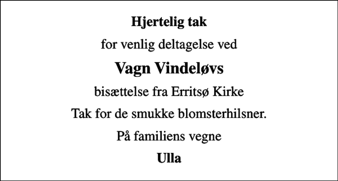 <p>Hjertelig tak<br />for venlig deltagelse ved<br />Vagn Vindeløvs<br />bisættelse fra Erritsø Kirke<br />Tak for de smukke blomsterhilsner.<br />På familiens vegne<br />Ulla</p>
