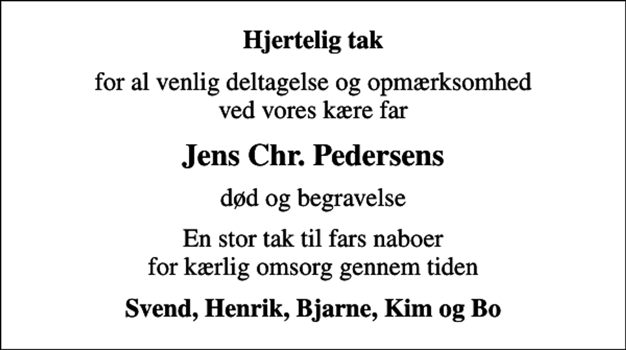 <p>Hjertelig tak<br />for al venlig deltagelse og opmærksomhed ved vores kære far<br />Jens Chr. Pedersens<br />død og begravelse<br />En stor tak til fars naboer for kærlig omsorg gennem tiden<br />Svend, Henrik, Bjarne, Kim og Bo</p>