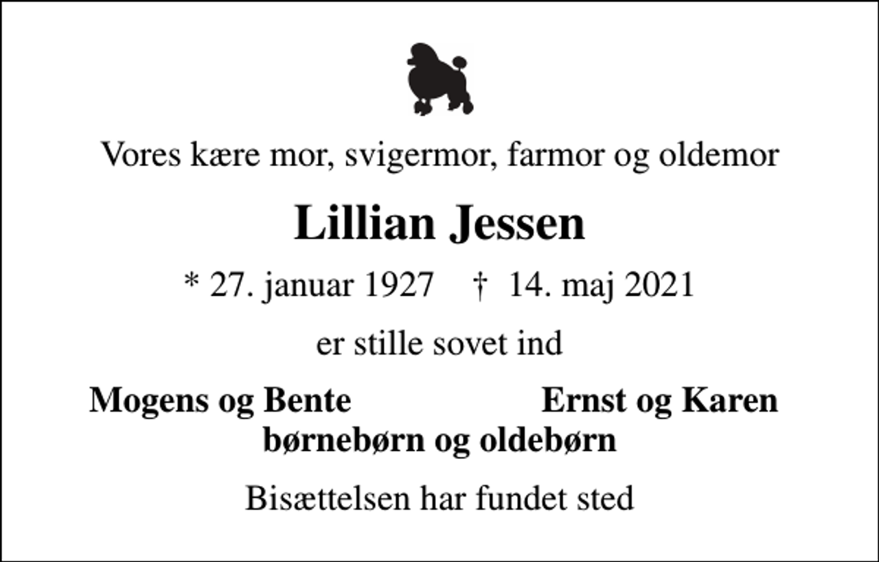 <p>Vores kære mor, svigermor, farmor og oldemor<br />Lillian Jessen<br />* 27. januar 1927 ✝ 14. maj 2021<br />er stille sovet ind<br />Mogens og Bente<br />Ernst og Karen<br />Bisættelsen har fundet sted</p>