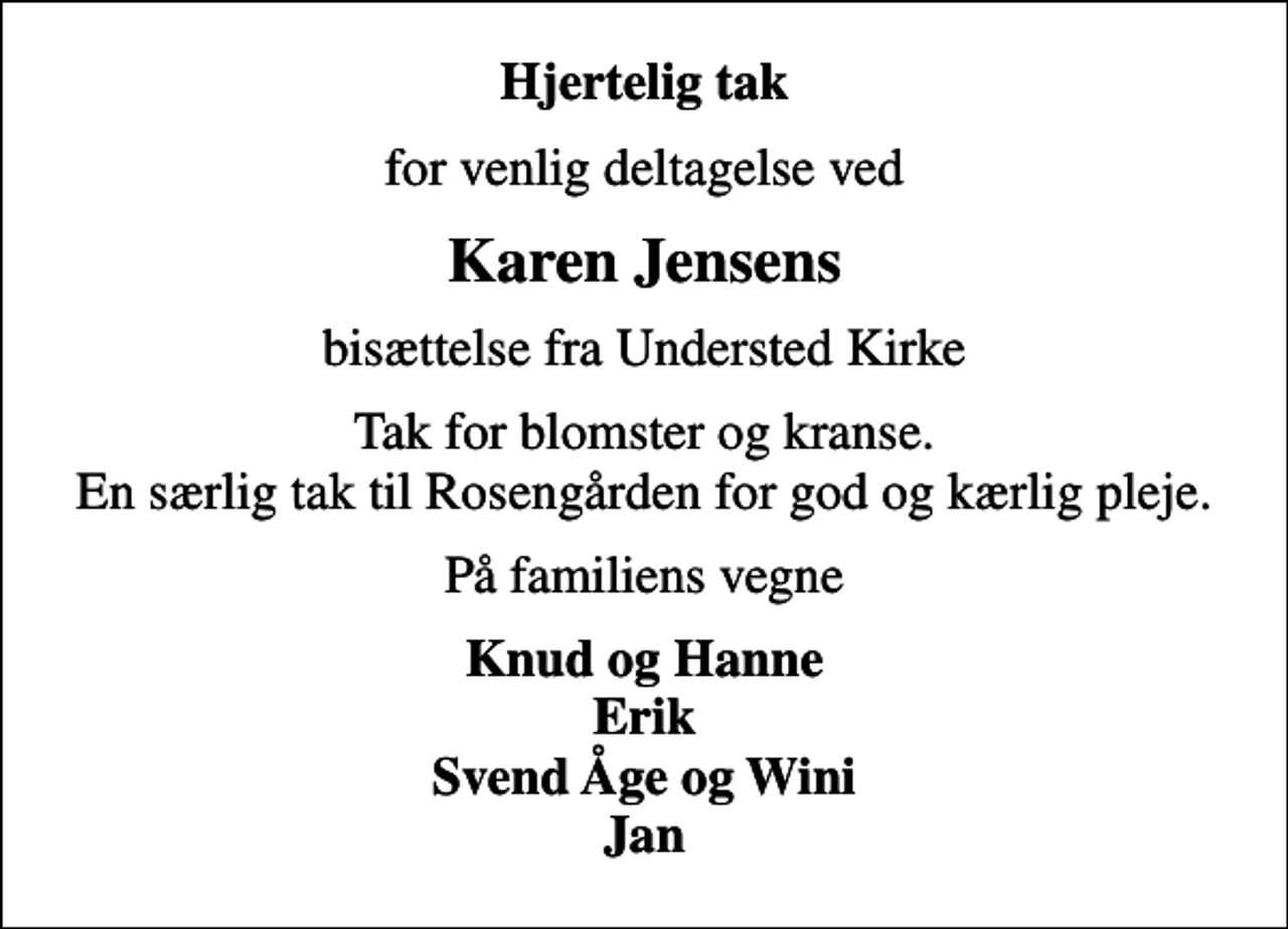 <p>Hjertelig tak<br />for venlig deltagelse ved<br />Karen Jensens<br />bisættelse fra Understed Kirke<br />Tak for blomster og kranse. En særlig tak til Rosengården for god og kærlig pleje.<br />På familiens vegne<br />Knud og Hanne Erik Svend Åge og Wini Jan</p>