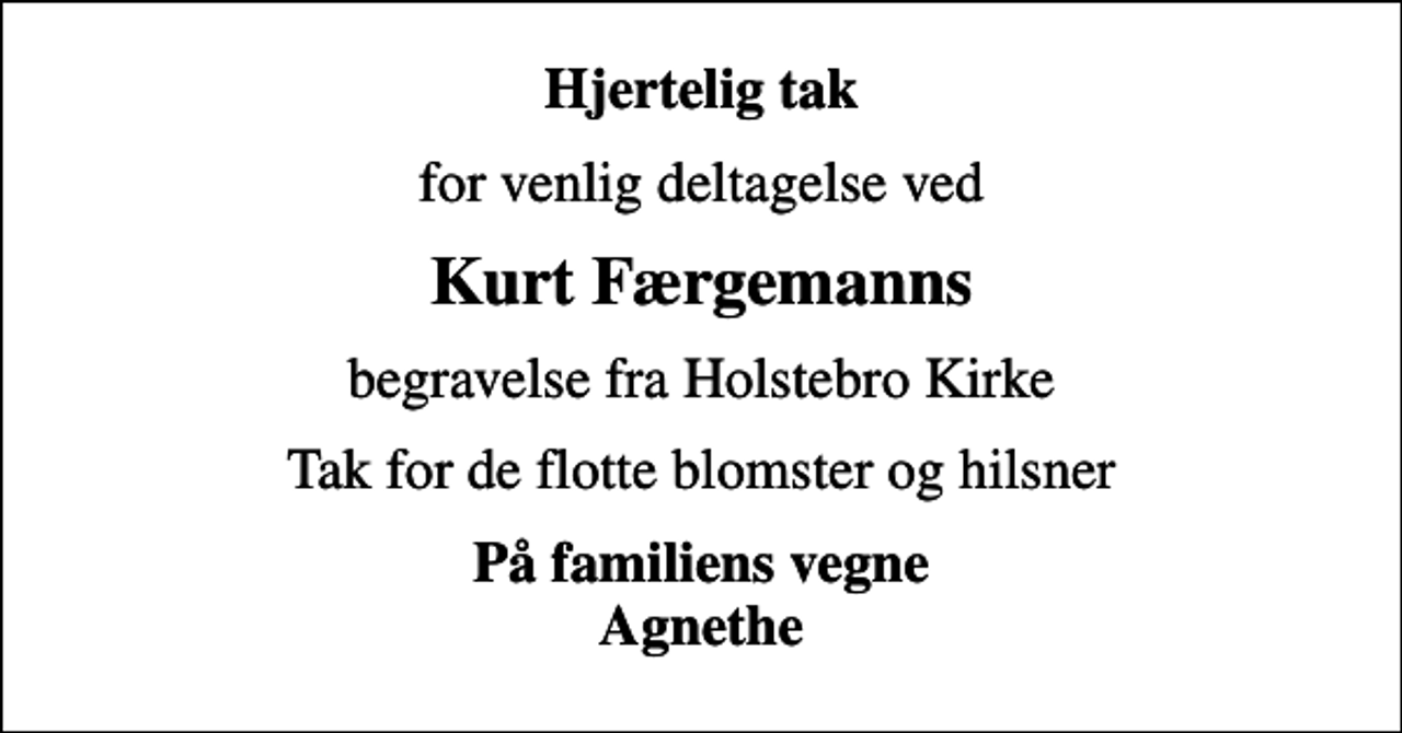 <p>Hjertelig tak<br />for venlig deltagelse ved<br />Kurt Færgemanns<br />begravelse fra Holstebro Kirke<br />Tak for de flotte blomster og hilsner<br />På familiens vegne Agnethe</p>