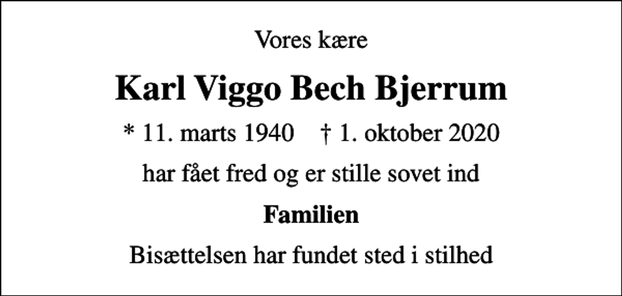 <p>Vores kære<br />Karl Viggo Bech Bjerrum<br />* 11. marts 1940 ✝ 1. oktober 2020<br />har fået fred og er stille sovet ind<br />Familien<br />Bisættelsen har fundet sted i stilhed</p>