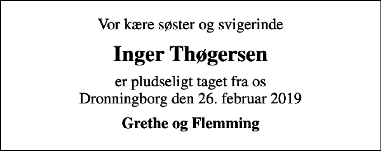 <p>Vor kære søster og svigerinde<br />Inger Thøgersen<br />er pludseligt taget fra os Dronningborg den 26. februar 2019<br />Grethe og Flemming</p>