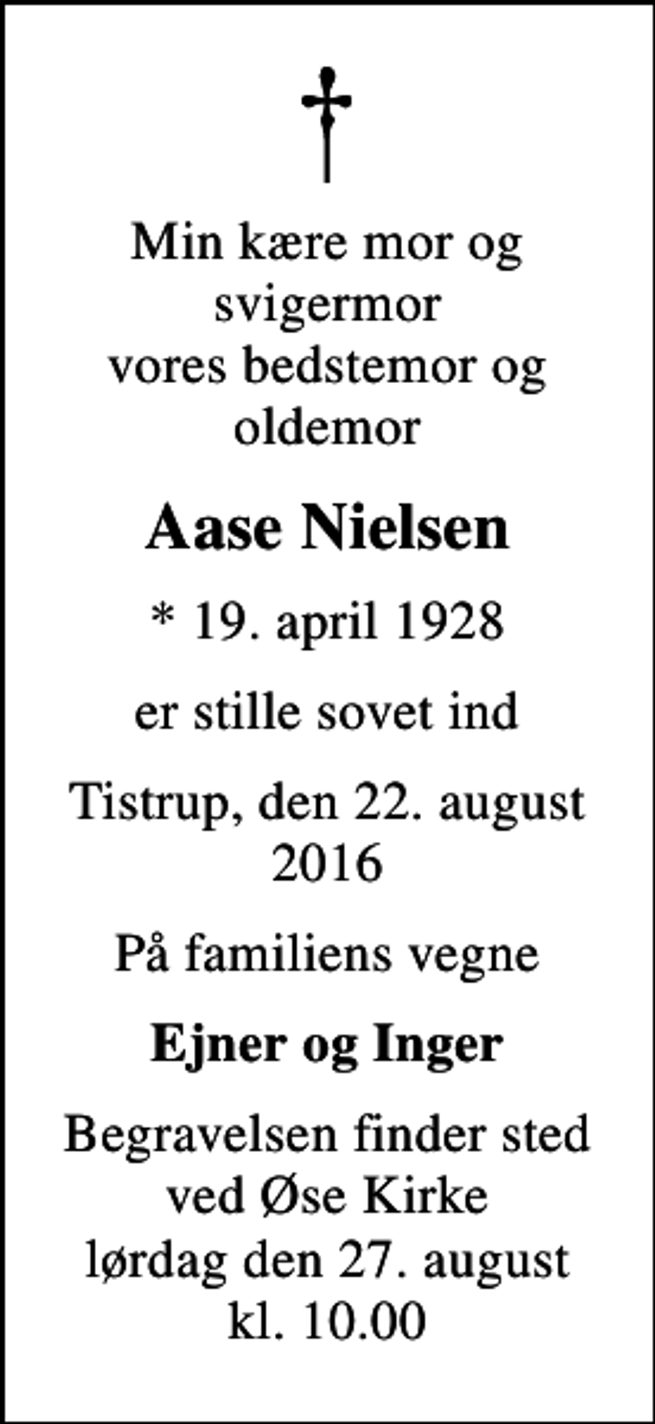 <p>Min kære mor og svigermor vores bedstemor og oldemor<br />Aase Nielsen<br />* 19. april 1928<br />er stille sovet ind<br />Tistrup, den 22. august 2016<br />På familiens vegne<br />Ejner og Inger<br />Begravelsen finder sted ved Øse Kirke lørdag den 27. august kl. 10.00</p>
