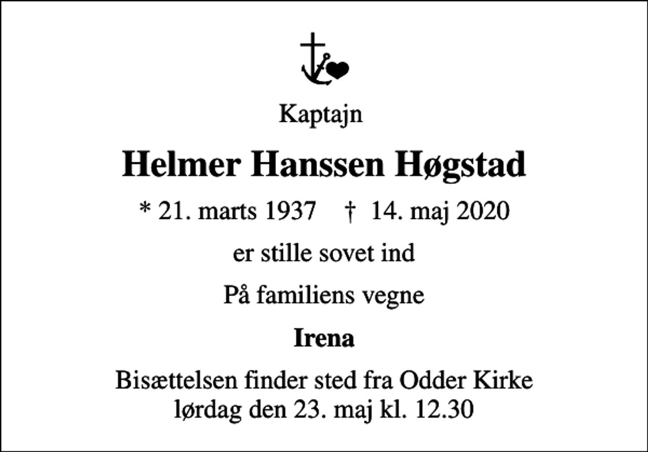<p>Kaptajn<br />Helmer Hanssen Høgstad<br />* 21. marts 1937 ✝ 14. maj 2020<br />er stille sovet ind<br />På familiens vegne<br />Irena<br />Bisættelsen finder sted fra Odder Kirke lørdag den 23. maj kl. 12.30</p>