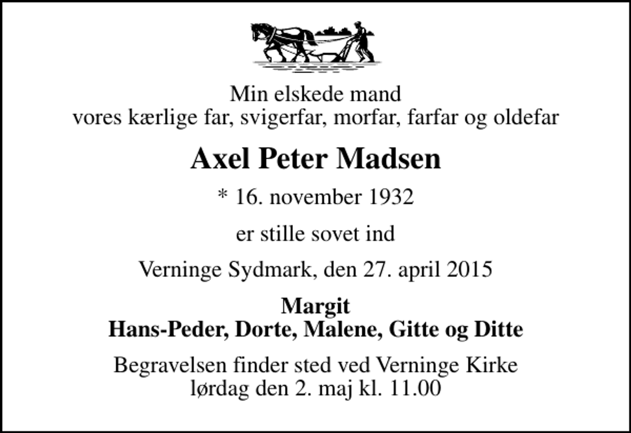 <p>Min elskede mand vores kærlige far, svigerfar, morfar, farfar og oldefar<br />Axel Peter Madsen<br />* 16. november 1932<br />er stille sovet ind<br />Verninge Sydmark, den 27. april 2015<br />Margit Hans-Peder, Dorte, Malene, Gitte og Ditte<br />Begravelsen finder sted ved Verninge Kirke lørdag den 2. maj kl. 11.00</p>