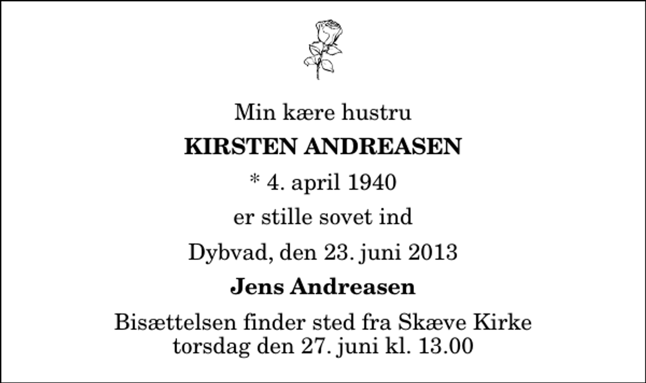 <p>Min kære hustru<br />Kirsten Andreasen<br />* 4. april 1940<br />er stille sovet ind<br />Dybvad, den 23. juni 2013<br />Jens Andreasen<br />Bisættelsen finder sted fra Skæve Kirke torsdag den 27. juni kl. 13.00</p>