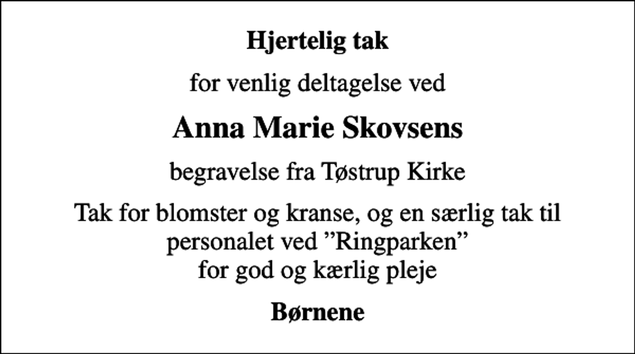 <p>Hjertelig tak<br />for venlig deltagelse ved<br />Anna Marie Skovsens<br />begravelse fra Tøstrup Kirke<br />Tak for blomster og kranse, og en særlig tak til personalet ved Ringparken for god og kærlig pleje<br />Børnene</p>