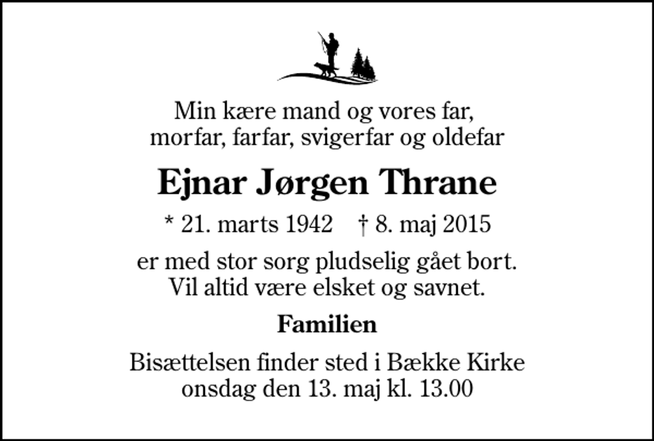 <p>Min kære mand og vores far, morfar, farfar, svigerfar og oldefar<br />Ejnar Jørgen Thrane<br />* 21. marts 1942 ✝ 8. maj 2015<br />er med stor sorg pludselig gået bort. Vil altid være elsket og savnet.<br />Familien<br />Bisættelsen finder sted i Bække Kirke onsdag den 13. maj kl. 13.00</p>