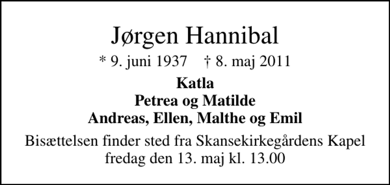 <p>Jørgen Hannibal<br />* 9. juni 1937 ✝ 8. maj 2011<br />Katla Petrea og Matilde Andreas, Ellen, Malthe og Emil<br />Bisættelsen finder sted fra Skansekirkegårdens Kapel fredag den 13. maj kl. 13.00</p>